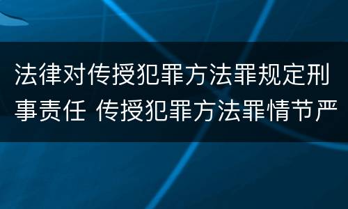 法律对传授犯罪方法罪规定刑事责任 传授犯罪方法罪情节严重的认定
