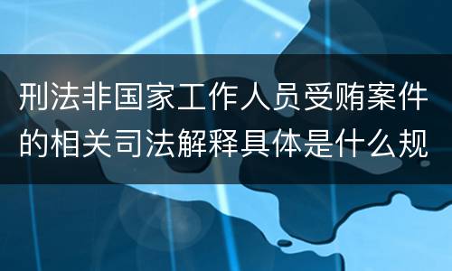 刑法非国家工作人员受贿案件的相关司法解释具体是什么规定
