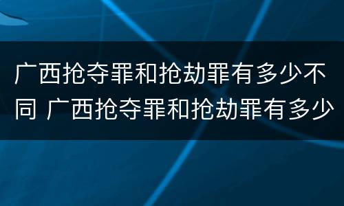 广西抢夺罪和抢劫罪有多少不同 广西抢夺罪和抢劫罪有多少不同呢