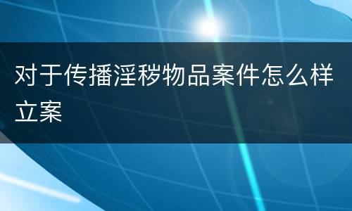 对于传播淫秽物品案件怎么样立案