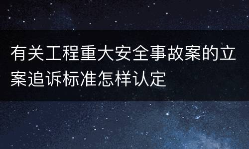 有关工程重大安全事故案的立案追诉标准怎样认定