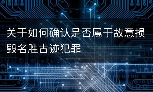 关于如何确认是否属于故意损毁名胜古迹犯罪