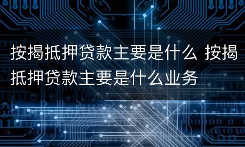 按揭抵押贷款主要是什么 按揭抵押贷款主要是什么业务