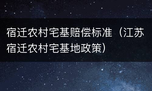 宿迁农村宅基赔偿标准（江苏宿迁农村宅基地政策）