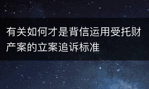 有关如何才是背信运用受托财产案的立案追诉标准