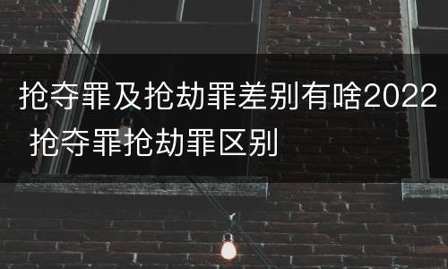 抢夺罪及抢劫罪差别有啥2022 抢夺罪抢劫罪区别