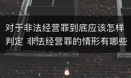 对于非法经营罪到底应该怎样判定 非法经营罪的情形有哪些