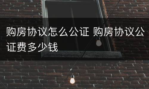 购房协议怎么公证 购房协议公证费多少钱
