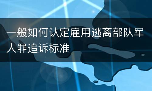 一般如何认定雇用逃离部队军人罪追诉标准