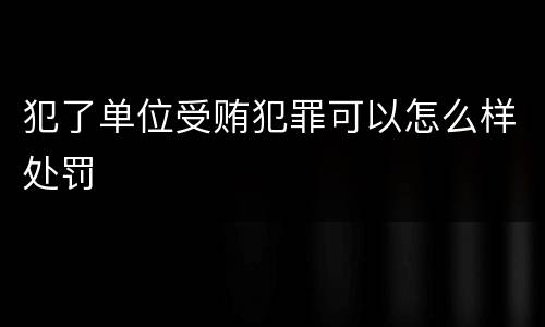 犯了单位受贿犯罪可以怎么样处罚