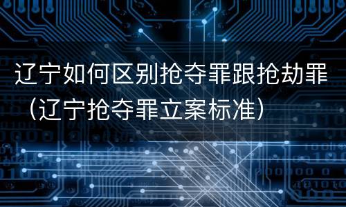 辽宁如何区别抢夺罪跟抢劫罪（辽宁抢夺罪立案标准）
