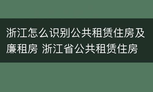 浙江怎么识别公共租赁住房及廉租房 浙江省公共租赁住房