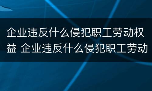企业违反什么侵犯职工劳动权益 企业违反什么侵犯职工劳动权益的工会可以依法要求什么