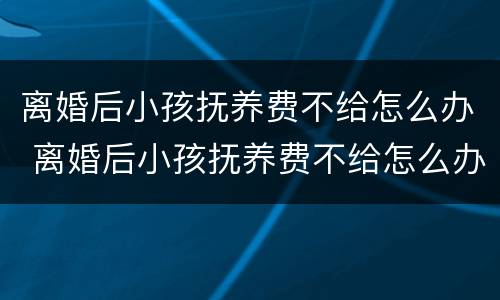 离婚后小孩抚养费不给怎么办 离婚后小孩抚养费不给怎么办呀