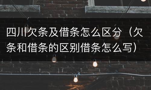 四川欠条及借条怎么区分（欠条和借条的区别借条怎么写）