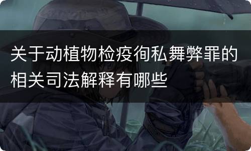 关于动植物检疫徇私舞弊罪的相关司法解释有哪些
