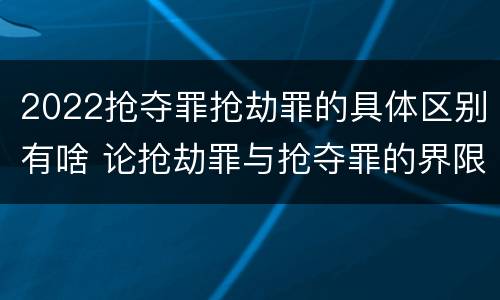2022抢夺罪抢劫罪的具体区别有啥 论抢劫罪与抢夺罪的界限