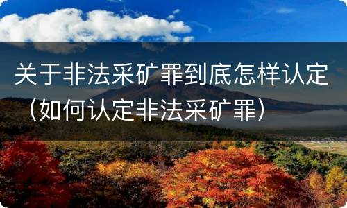 关于非法采矿罪到底怎样认定（如何认定非法采矿罪）