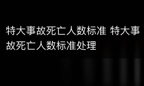 特大事故死亡人数标准 特大事故死亡人数标准处理