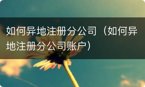 如何异地注册分公司（如何异地注册分公司账户）