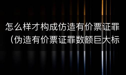 怎么样才构成仿造有价票证罪（伪造有价票证罪数额巨大标准）