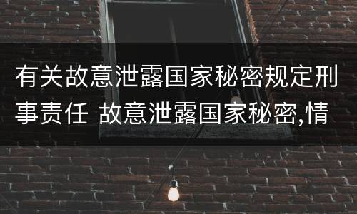 有关故意泄露国家秘密规定刑事责任 故意泄露国家秘密,情节严重的,追究刑事责任