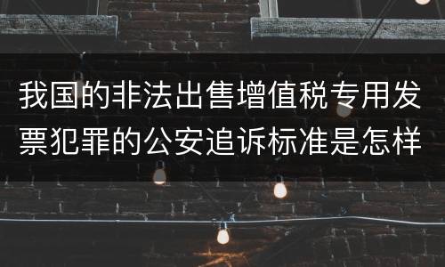 我国的非法出售增值税专用发票犯罪的公安追诉标准是怎样规定