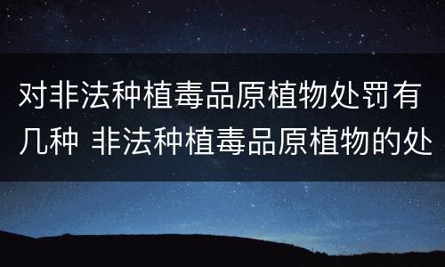 对非法种植毒品原植物处罚有几种 非法种植毒品原植物的处罚