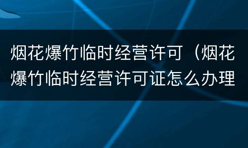 烟花爆竹临时经营许可（烟花爆竹临时经营许可证怎么办理2019年）