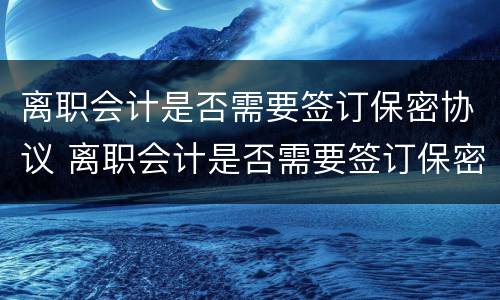 离职会计是否需要签订保密协议 离职会计是否需要签订保密协议书