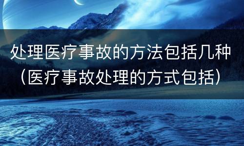 处理医疗事故的方法包括几种（医疗事故处理的方式包括）
