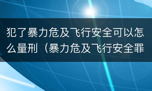 犯了暴力危及飞行安全可以怎么量刑（暴力危及飞行安全罪的构成要件）