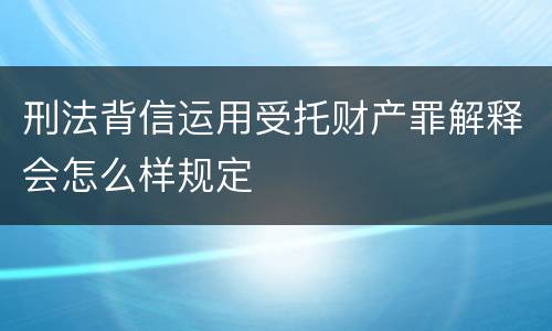 刑法背信运用受托财产罪解释会怎么样规定