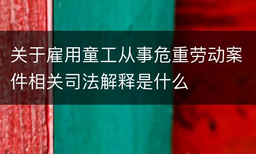 关于雇用童工从事危重劳动案件相关司法解释是什么