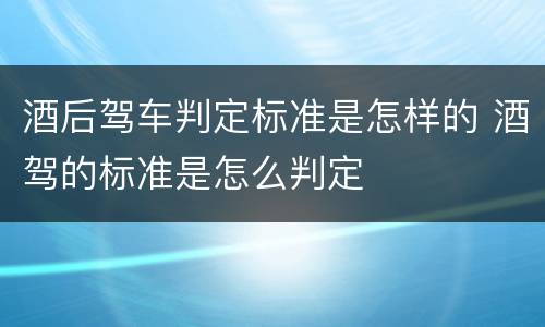 酒后驾车判定标准是怎样的 酒驾的标准是怎么判定