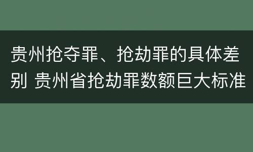 贵州抢夺罪、抢劫罪的具体差别 贵州省抢劫罪数额巨大标准
