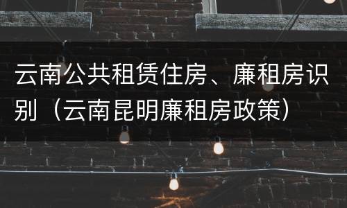 云南公共租赁住房、廉租房识别（云南昆明廉租房政策）