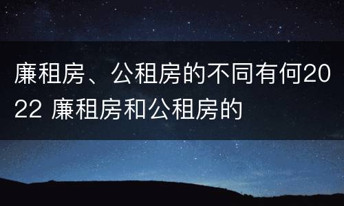 廉租房、公租房的不同有何2022 廉租房和公租房的