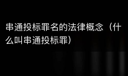 串通投标罪名的法律概念（什么叫串通投标罪）