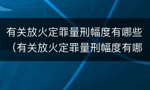 有关放火定罪量刑幅度有哪些（有关放火定罪量刑幅度有哪些标准）