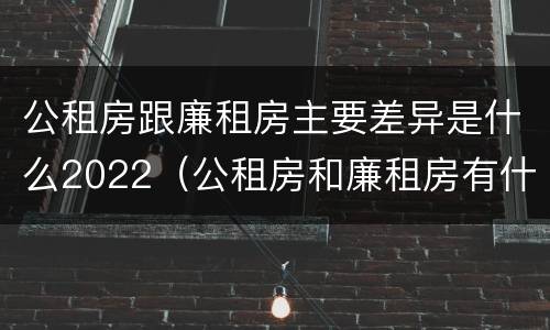 公租房跟廉租房主要差异是什么2022（公租房和廉租房有什么不同?）