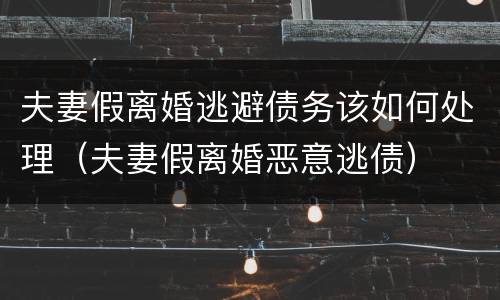 夫妻假离婚逃避债务该如何处理（夫妻假离婚恶意逃债）