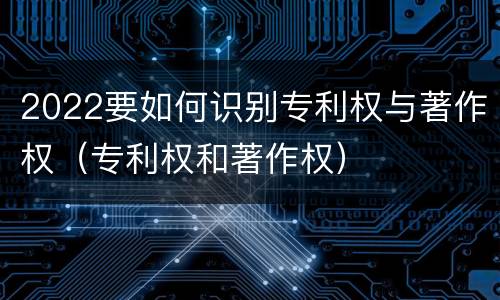 2022要如何识别专利权与著作权（专利权和著作权）