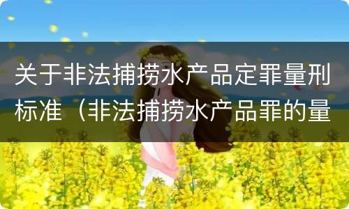 关于非法捕捞水产品定罪量刑标准（非法捕捞水产品罪的量刑标准）