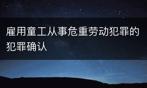 雇用童工从事危重劳动犯罪的犯罪确认