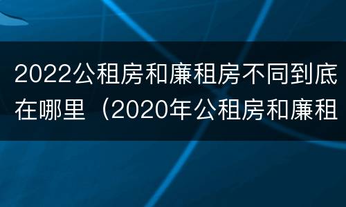 2022公租房和廉租房不同到底在哪里（2020年公租房和廉租房的区别）