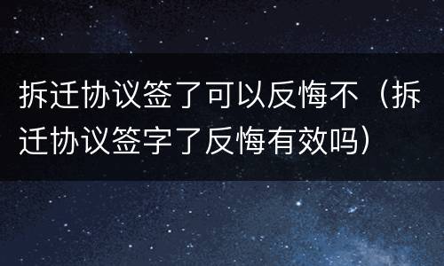 拆迁协议签了可以反悔不（拆迁协议签字了反悔有效吗）