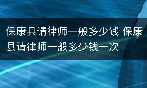 保康县请律师一般多少钱 保康县请律师一般多少钱一次