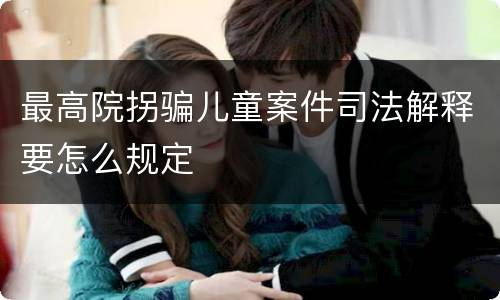 最高院拐骗儿童案件司法解释要怎么规定