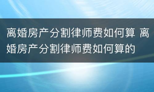 离婚房产分割律师费如何算 离婚房产分割律师费如何算的